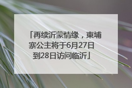 再续沂蒙情缘，柬埔寨公主将于6月27日到28日访问临沂