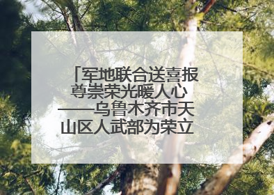 军地联合送喜报 尊崇荣光暖人心——乌鲁木齐市天山区人武部为荣立三等功现役军人家庭送立功喜报