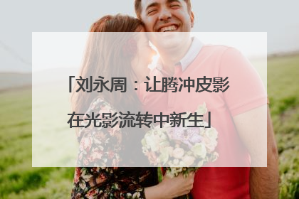 刘永周：让腾冲皮影在光影流转中新生