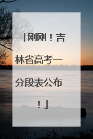 刚刚！吉林省高考一分段表公布！