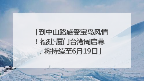 到中山路感受宝岛风情！福建·厦门台湾周启幕，将持续至6月19日