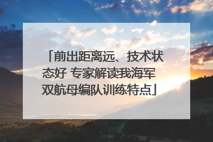 前出距离远、技术状态好 专家解读我海军双航母编队训练特点