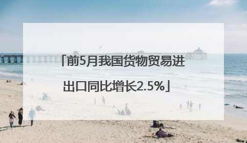 前5月我国货物贸易进出口同比增长2.5%