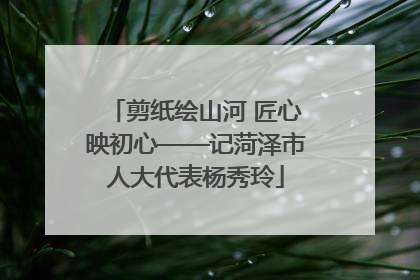 剪纸绘山河 匠心映初心——记菏泽市人大代表杨秀玲