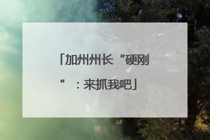 加州州长“硬刚”：来抓我吧