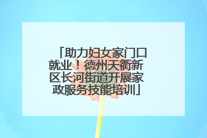 助力妇女家门口就业！德州天衢新区长河街道开展家政服务技能培训