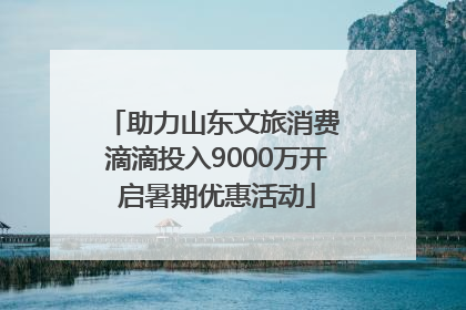 助力山东文旅消费 滴滴投入9000万开启暑期优惠活动