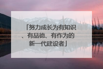 努力成长为有知识、有品德、有作为的新一代建设者