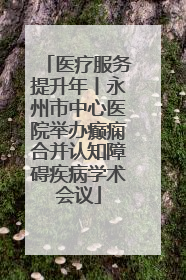 医疗服务提升年丨永州市中心医院举办癫痫合并认知障碍疾病学术会议