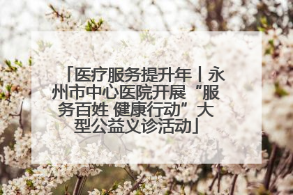 医疗服务提升年丨永州市中心医院开展“服务百姓 健康行动”大型公益义诊活动
