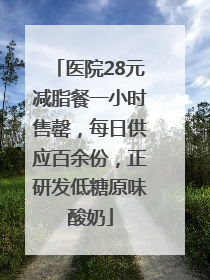 医院28元减脂餐一小时售罄，每日供应百余份，正研发低糖原味酸奶