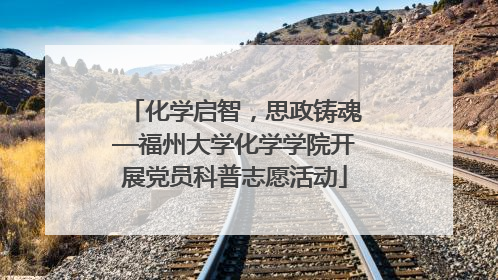 化学启智，思政铸魂—福州大学化学学院开展党员科普志愿活动