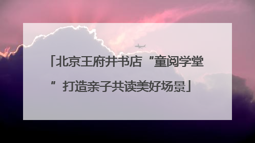 北京王府井书店“童阅学堂”打造亲子共读美好场景