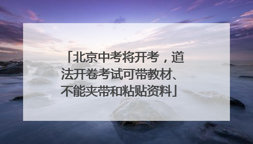 北京中考将开考，道法开卷考试可带教材、不能夹带和粘贴资料