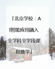 北京学校：AI智能应用融入全学科全学段课程教学