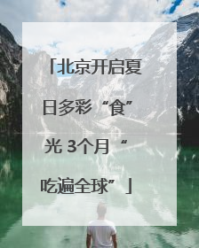 北京开启夏日多彩“食”光 3个月“吃遍全球”