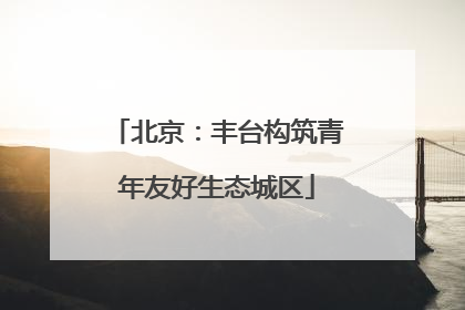 北京：丰台构筑青年友好生态城区