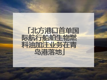 北方港口首单国际航行船舶生物燃料油加注业务在青岛港落地