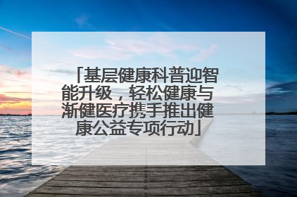 基层健康科普迎智能升级，轻松健康与渐健医疗携手推出健康公益专项行动