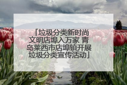 垃圾分类新时尚 文明店埠入万家 青岛莱西市店埠镇开展垃圾分类宣传活动