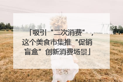 吸引“二次消费”，这个美食市集推“促销盲盒”创新消费场景