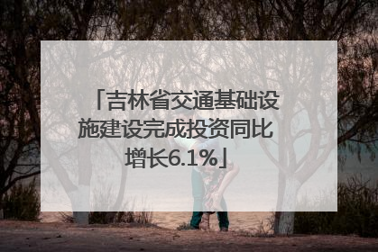 吉林省交通基础设施建设完成投资同比增长6.1%