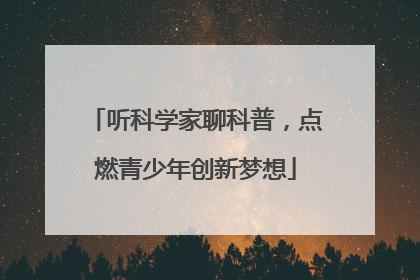 听科学家聊科普，点燃青少年创新梦想