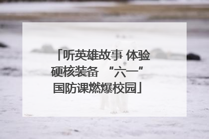 听英雄故事 体验硬核装备 “六一”国防课燃爆校园