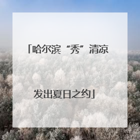 哈尔滨“秀”清凉 发出夏日之约