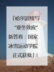 哈尔滨续写“亚冬效应”新答卷：国家冰雪运动学院正式获批