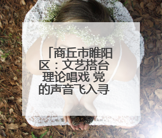 商丘市睢阳区：文艺搭台理论唱戏 党的声音飞入寻常百姓家