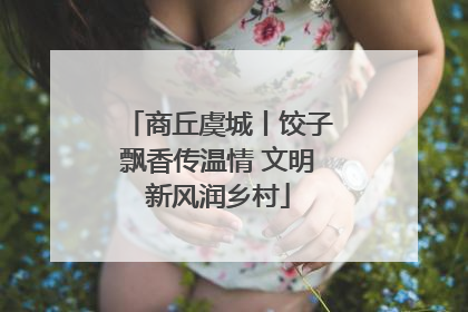 商丘虞城丨饺子飘香传温情 文明新风润乡村