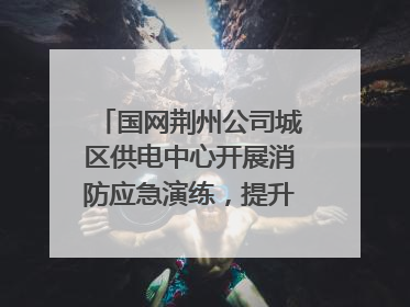 国网荆州公司城区供电中心开展消防应急演练，提升应急处置能力