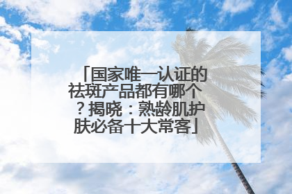 国家唯一认证的祛斑产品都有哪个？揭晓：熟龄肌护肤必备十大常客