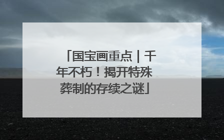 国宝画重点｜千年不朽！揭开特殊葬制的存续之谜