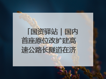 国资驿站｜国内首座原位改扩建高速公路长隧道在济南开工建设；国家能源集团一技术达国际领先水平