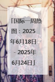 国际一周热图：2025年6月18日－2025年6月24日