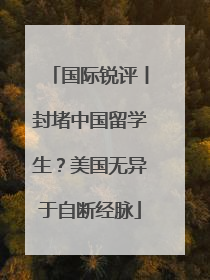国际锐评丨封堵中国留学生？美国无异于自断经脉