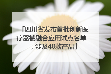 四川省发布首批创新医疗器械融合应用试点名单，涉及40款产品