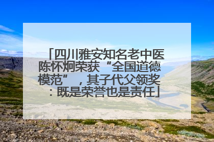 四川雅安知名老中医陈怀炯荣获“全国道德模范”，其子代父领奖：既是荣誉也是责任