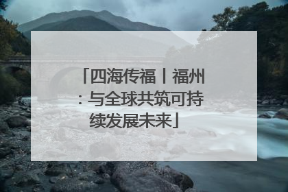 四海传福丨福州：与全球共筑可持续发展未来
