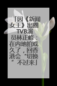 因《新闻女王》出圈 TVB演员林正峰：在内地拍戏久了，回香港会“切换”不过来