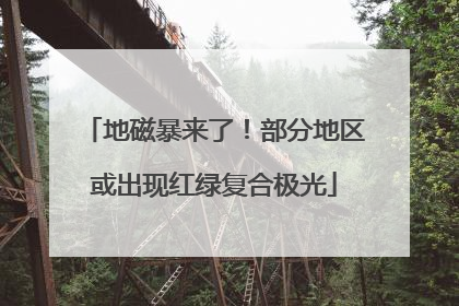 地磁暴来了！部分地区或出现红绿复合极光