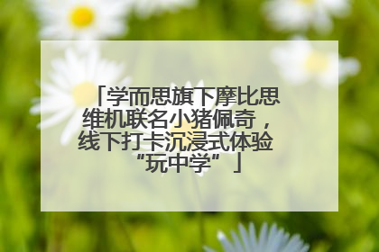 学而思旗下摩比思维机联名小猪佩奇，线下打卡沉浸式体验“玩中学”
