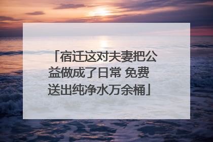宿迁这对夫妻把公益做成了日常 免费送出纯净水万余桶