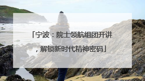 宁波：院士领航组团开讲，解锁新时代精神密码