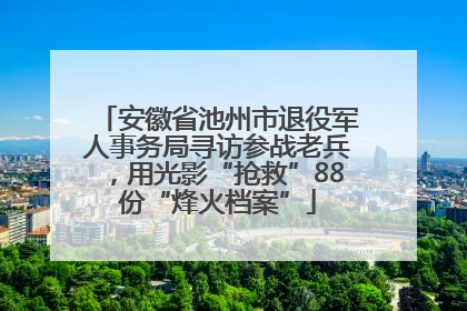 安徽省池州市退役军人事务局寻访参战老兵，用光影“抢救”88份“烽火档案”