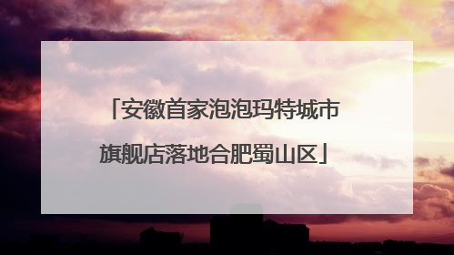 安徽首家泡泡玛特城市旗舰店落地合肥蜀山区