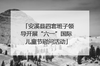 安溪县四套班子领导开展“六一”国际儿童节慰问活动