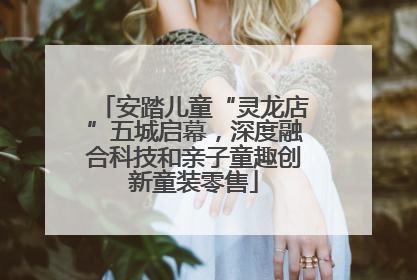 安踏儿童“灵龙店”五城启幕，深度融合科技和亲子童趣创新童装零售